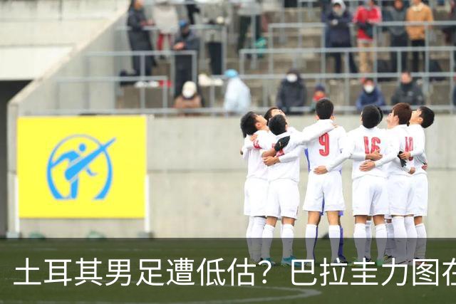 土耳其男足遭低估？巴拉圭力图在第二战争取积分！